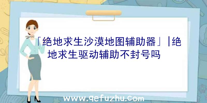 「绝地求生沙漠地图辅助器」|绝地求生驱动辅助不封号吗